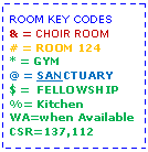 Text Box: ROOM KEY CODES& = CHOIR ROOM# = ROOM 124* = GYM@ = SANCTUARY$ =  FELLOWSHIP%= KitchenWA=when AvailableCSR=137,112