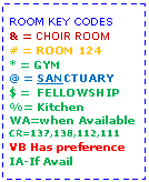 Text Box: ROOM KEY CODES& = CHOIR ROOM# = ROOM 124* = GYM@ = SANCTUARY$ =  FELLOWSHIP%= KitchenWA=when AvailableCR=137,138,112,111VB Has preferenceIA-If Avail