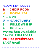 Text Box: ROOM KEY CODES& = CHOIR ROOM# = ROOM 124* = GYM@ = SANCTUARY$ =  FELLOWSHIP%= KitchenWA=when AvailableCR=137,138,112,111VB Has preferenceIA-If Avail